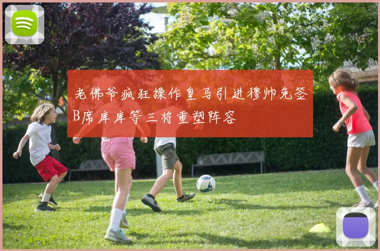 老佛爷疯狂操作皇马引进穆帅免签B席库库等三将重塑阵容