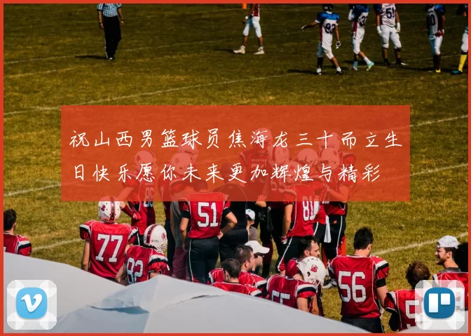 祝山西男篮球员焦海龙三十而立生日快乐愿你未来更加辉煌与精彩