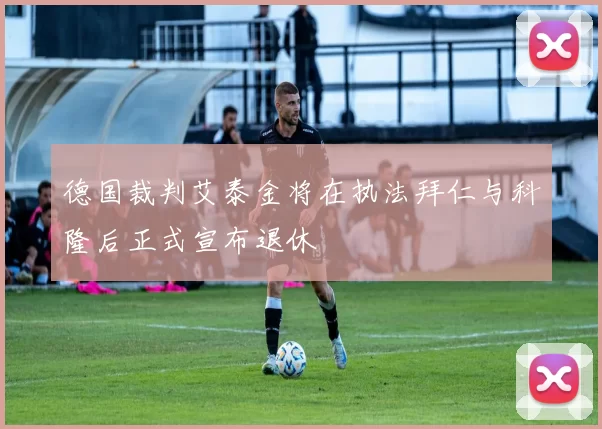 德国裁判艾泰金将在执法拜仁与科隆后正式宣布退休