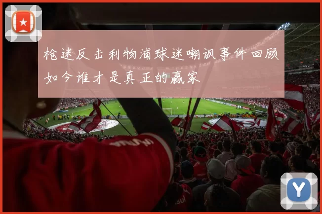 枪迷反击利物浦球迷嘲讽事件回顾如今谁才是真正的赢家