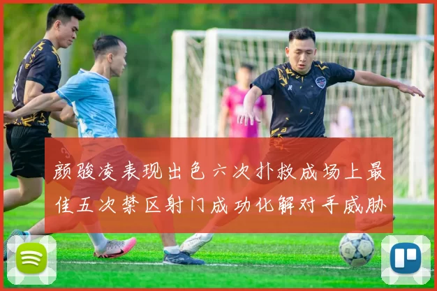 颜骏凌表现出色六次扑救成场上最佳五次禁区射门成功化解对手威胁