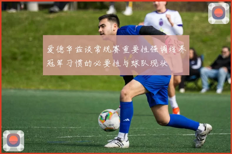 爱德华兹谈常规赛重要性强调培养冠军习惯的必要性与球队现状