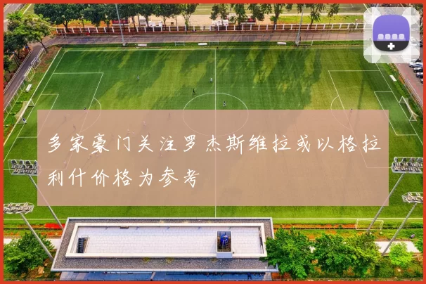 多家豪门关注罗杰斯维拉或以格拉利什价格为参考