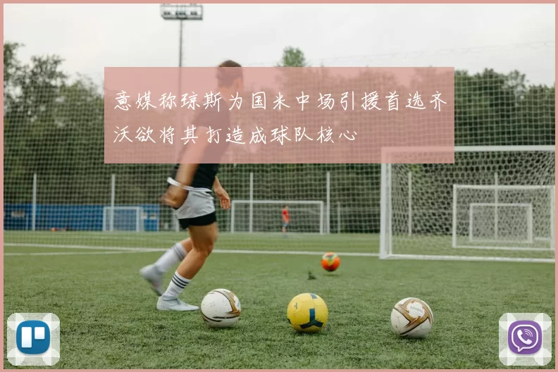 意媒称琼斯为国米中场引援首选齐沃欲将其打造成球队核心