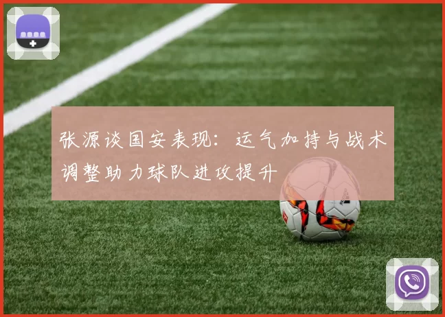 张源谈国安表现：运气加持与战术调整助力球队进攻提升