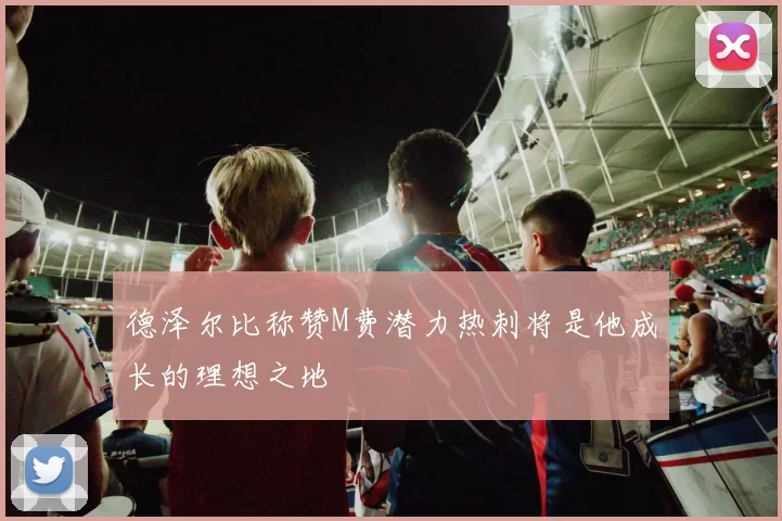 德泽尔比称赞M费潜力热刺将是他成长的理想之地