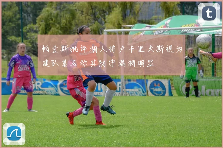 帕金斯批评湖人将卢卡里夫斯视为建队基石称其防守漏洞明显