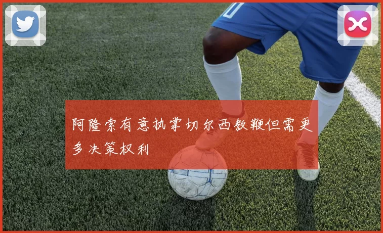 阿隆索有意执掌切尔西教鞭但需更多决策权利