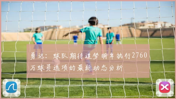 勇记：球队期待追梦明年执行2760万球员选项的最新动态分析