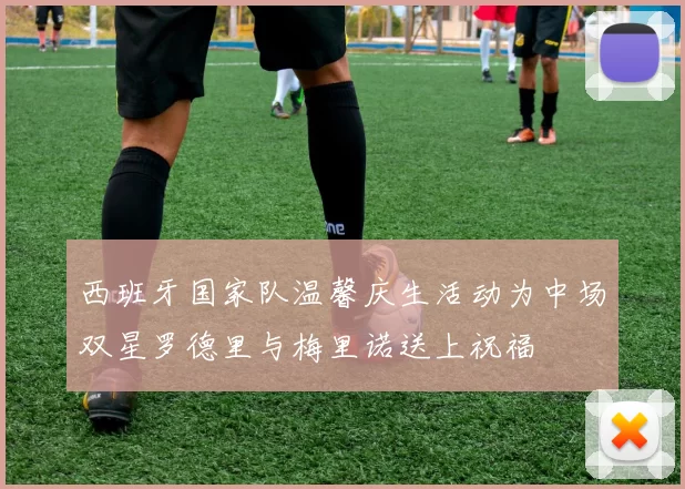 西班牙国家队温馨庆生活动为中场双星罗德里与梅里诺送上祝福