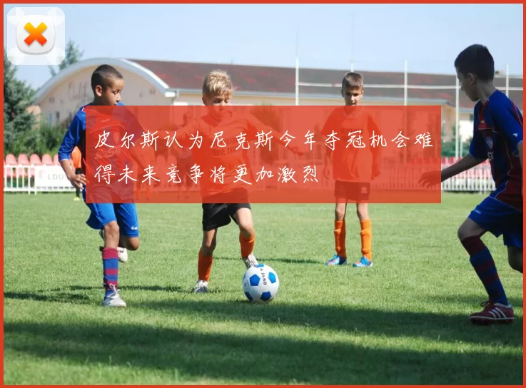 皮尔斯认为尼克斯今年夺冠机会难得未来竞争将更加激烈